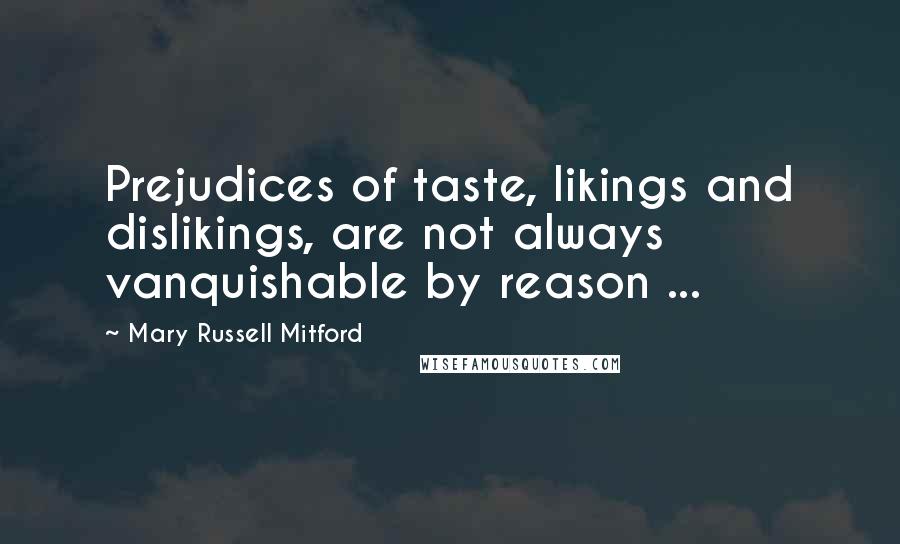 Mary Russell Mitford Quotes: Prejudices of taste, likings and dislikings, are not always vanquishable by reason ...