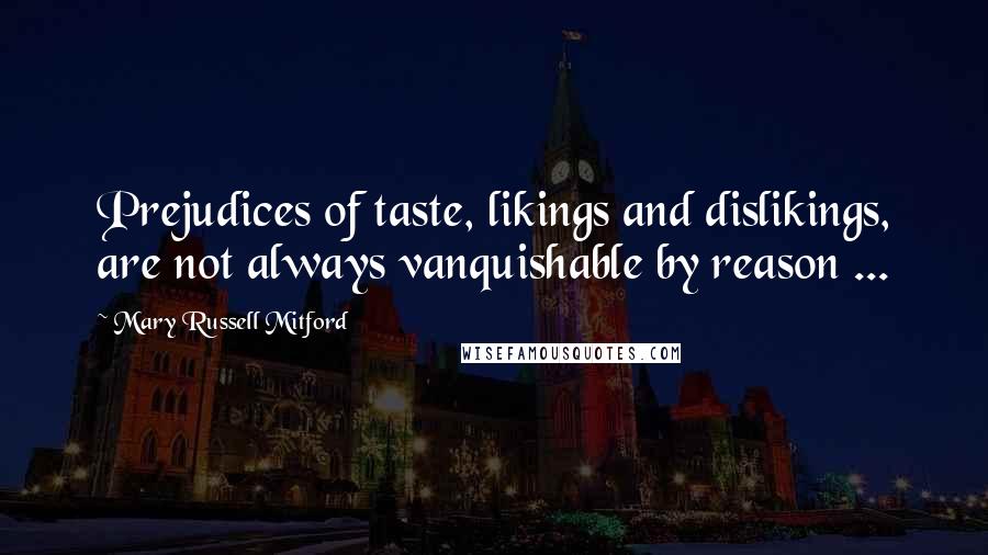 Mary Russell Mitford Quotes: Prejudices of taste, likings and dislikings, are not always vanquishable by reason ...