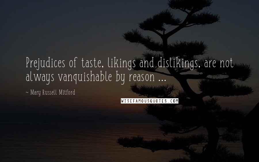 Mary Russell Mitford Quotes: Prejudices of taste, likings and dislikings, are not always vanquishable by reason ...