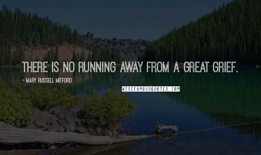 Mary Russell Mitford Quotes: There is no running away from a great grief.