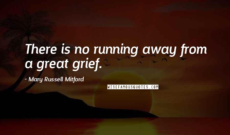 Mary Russell Mitford Quotes: There is no running away from a great grief.