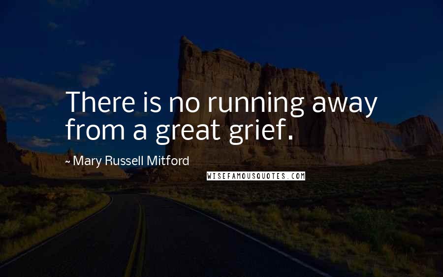 Mary Russell Mitford Quotes: There is no running away from a great grief.