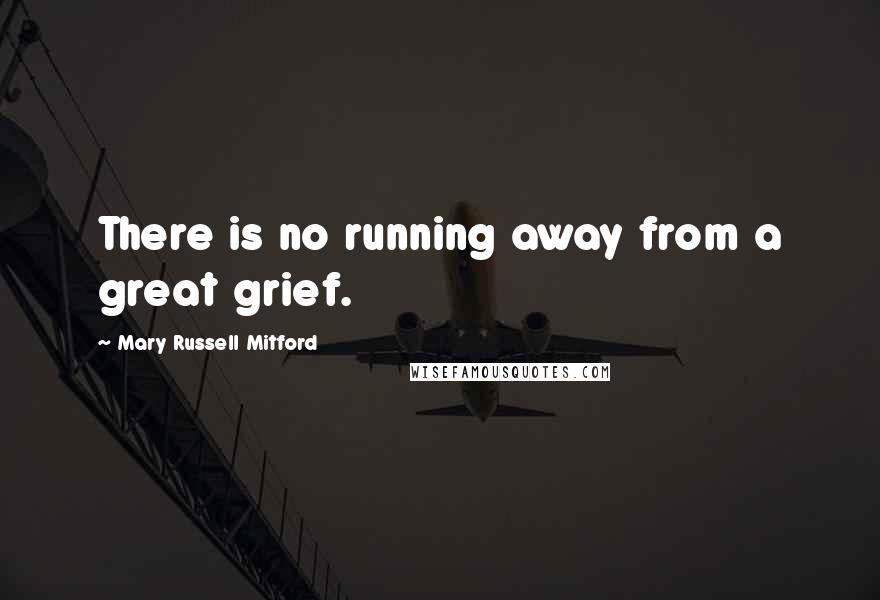 Mary Russell Mitford Quotes: There is no running away from a great grief.