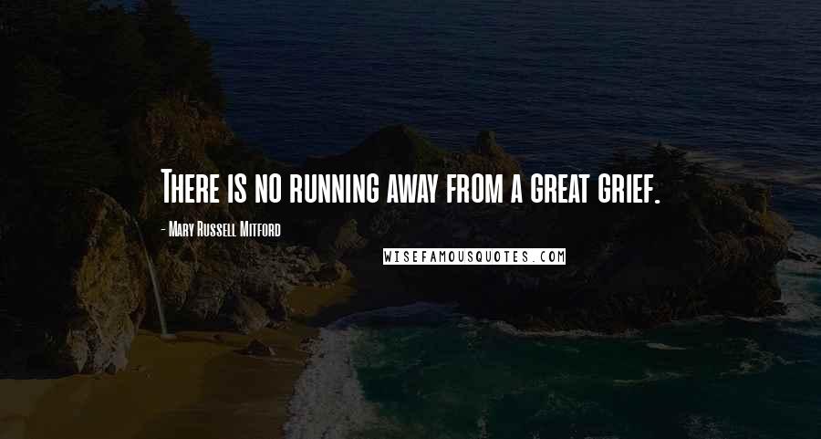 Mary Russell Mitford Quotes: There is no running away from a great grief.