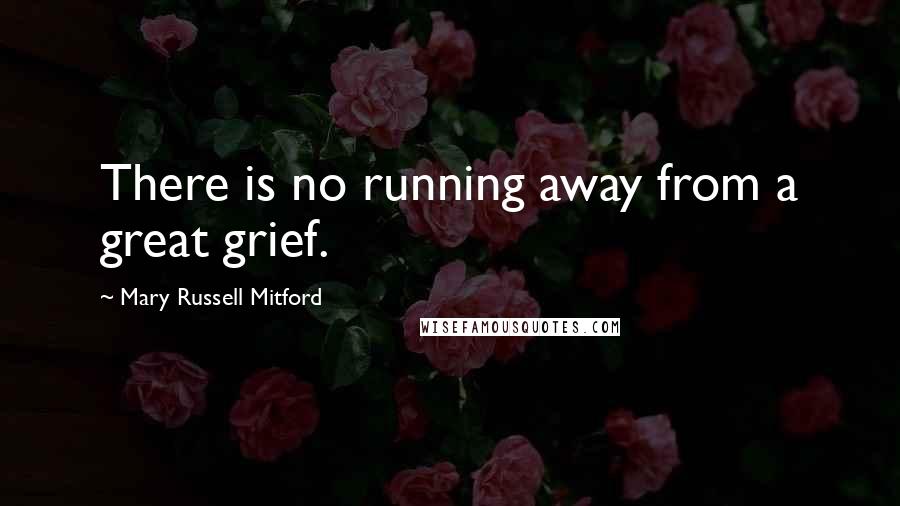 Mary Russell Mitford Quotes: There is no running away from a great grief.