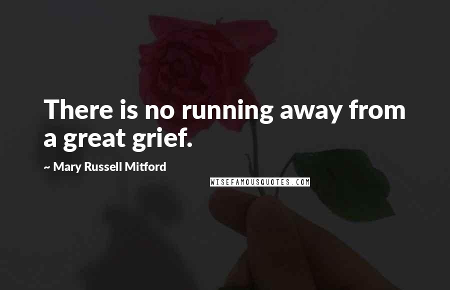 Mary Russell Mitford Quotes: There is no running away from a great grief.