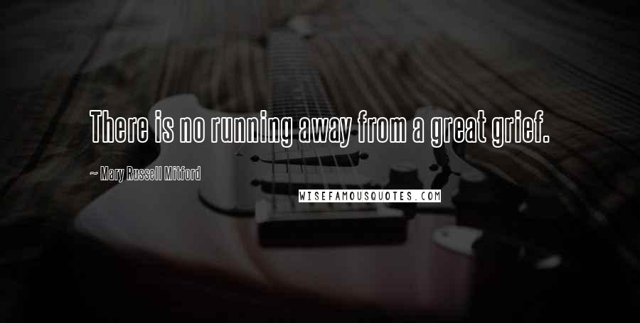 Mary Russell Mitford Quotes: There is no running away from a great grief.