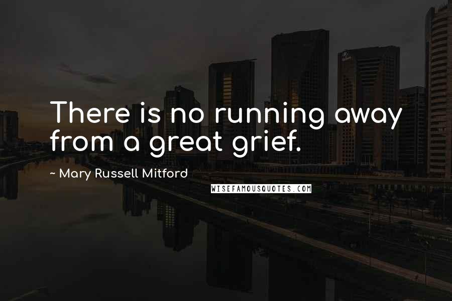 Mary Russell Mitford Quotes: There is no running away from a great grief.