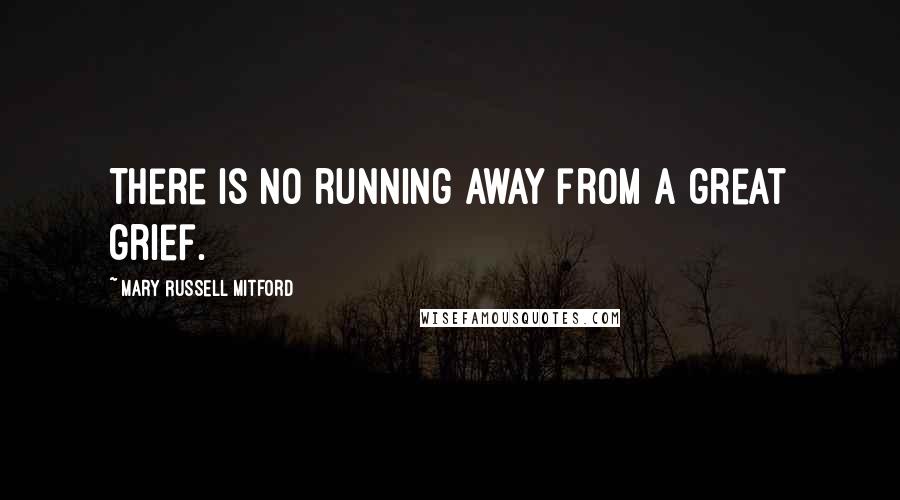 Mary Russell Mitford Quotes: There is no running away from a great grief.