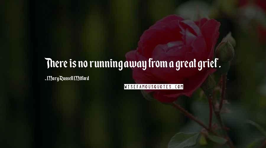 Mary Russell Mitford Quotes: There is no running away from a great grief.