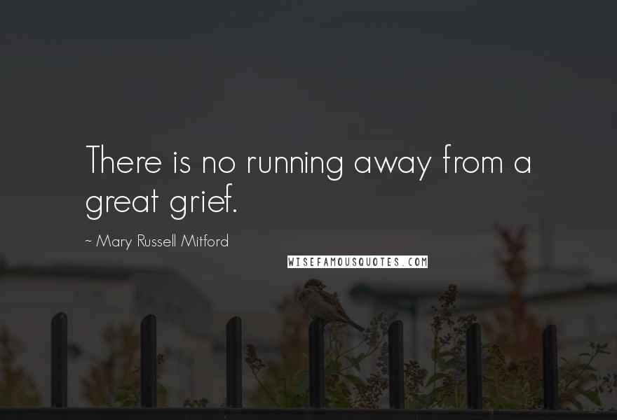 Mary Russell Mitford Quotes: There is no running away from a great grief.