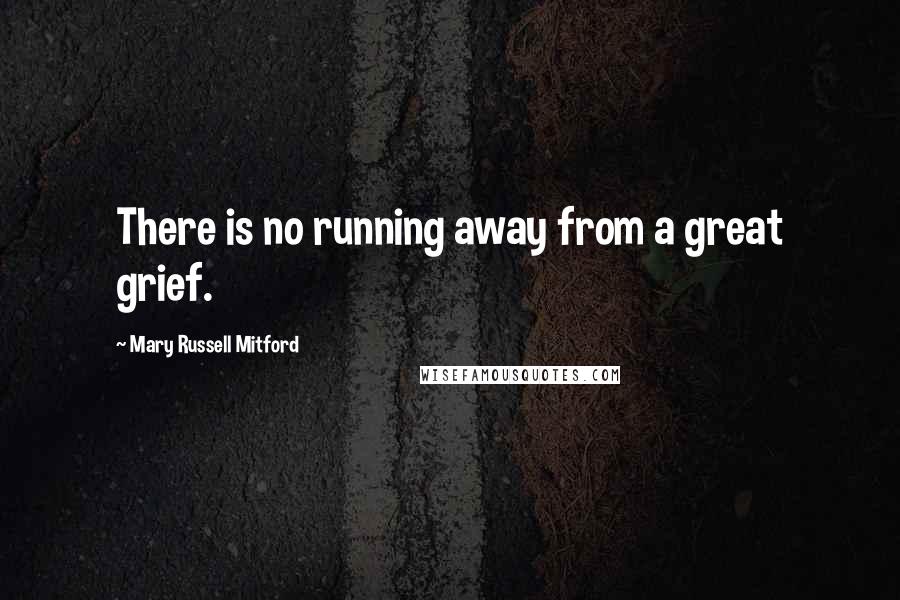 Mary Russell Mitford Quotes: There is no running away from a great grief.