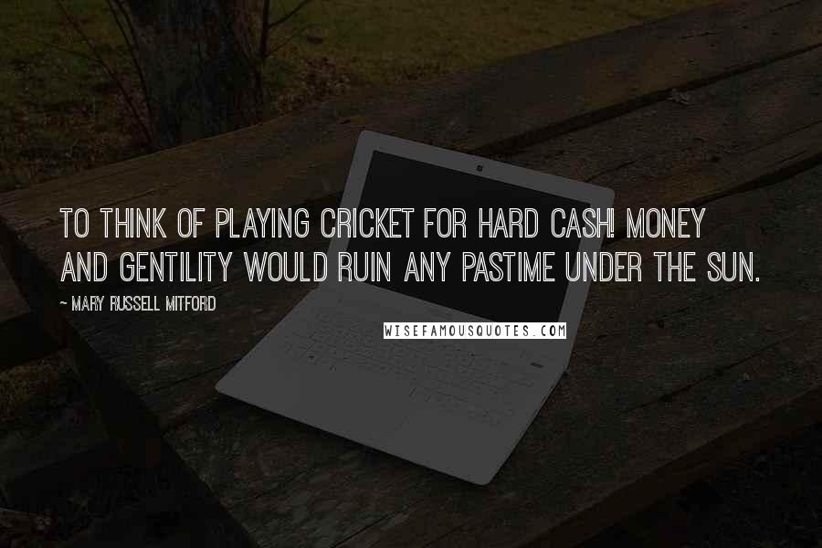 Mary Russell Mitford Quotes: To think of playing cricket for hard cash! Money and gentility would ruin any pastime under the sun.