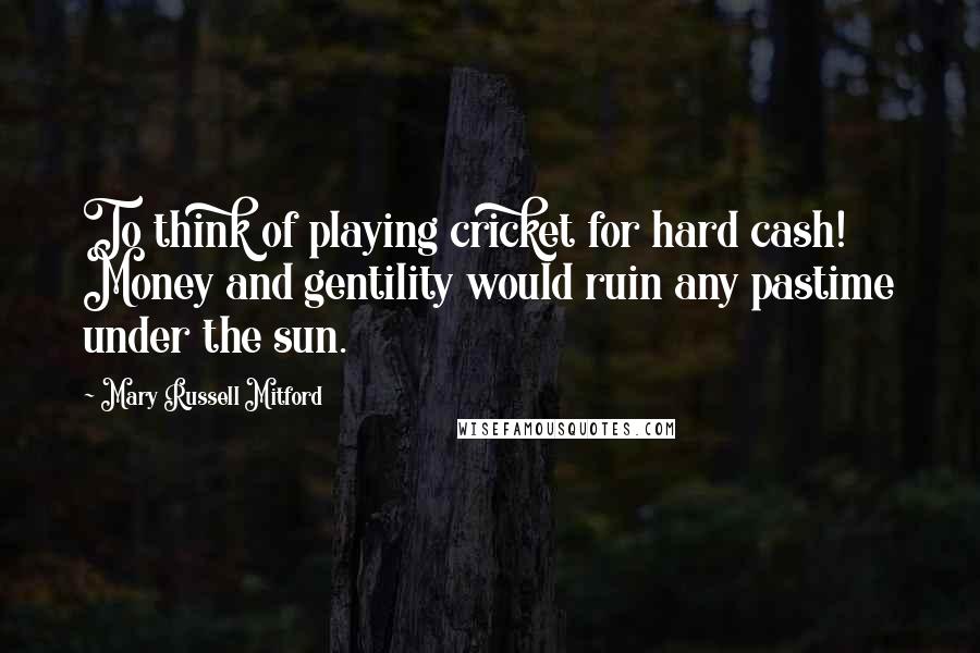 Mary Russell Mitford Quotes: To think of playing cricket for hard cash! Money and gentility would ruin any pastime under the sun.