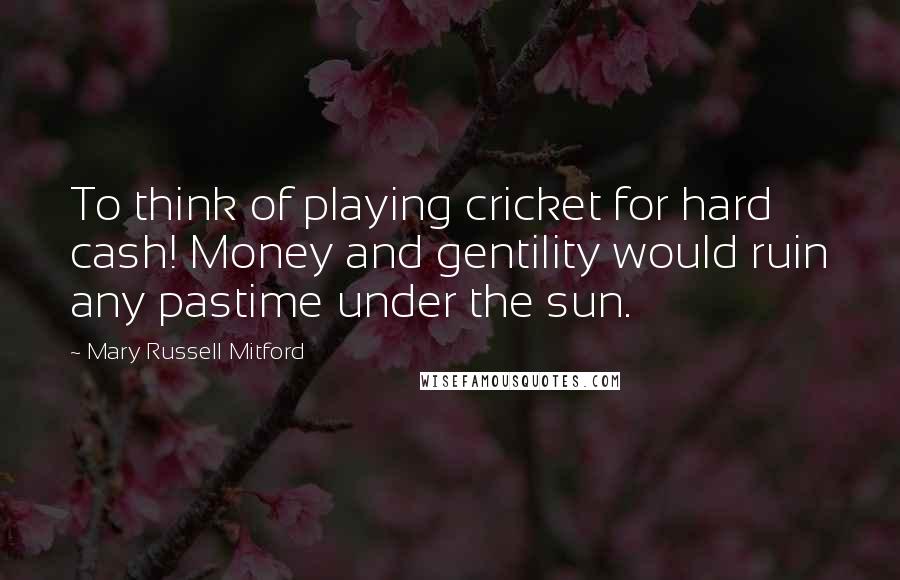 Mary Russell Mitford Quotes: To think of playing cricket for hard cash! Money and gentility would ruin any pastime under the sun.