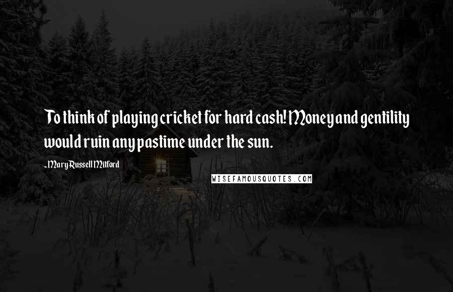 Mary Russell Mitford Quotes: To think of playing cricket for hard cash! Money and gentility would ruin any pastime under the sun.