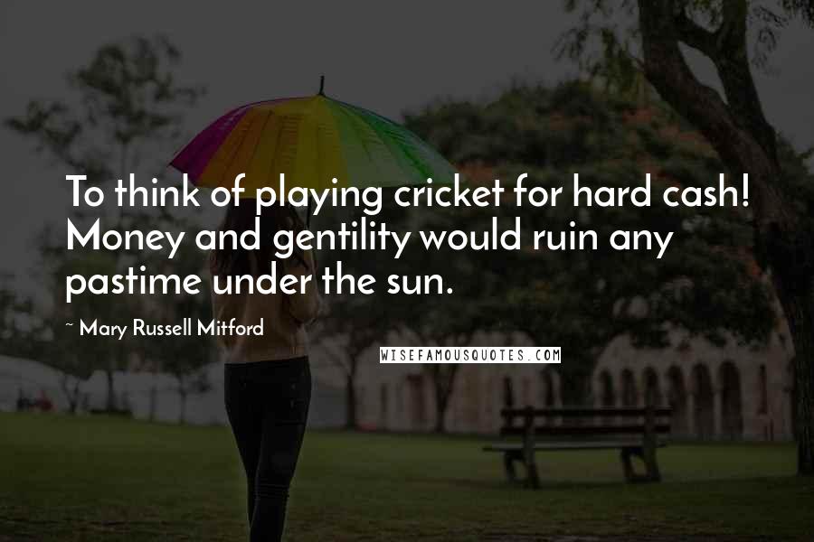 Mary Russell Mitford Quotes: To think of playing cricket for hard cash! Money and gentility would ruin any pastime under the sun.