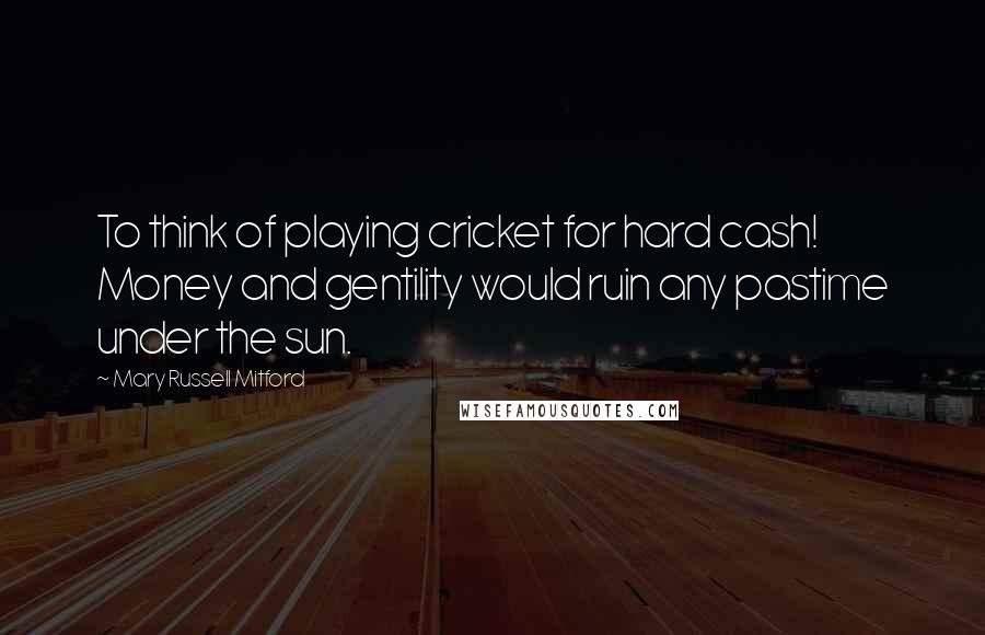 Mary Russell Mitford Quotes: To think of playing cricket for hard cash! Money and gentility would ruin any pastime under the sun.