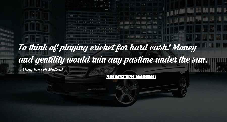 Mary Russell Mitford Quotes: To think of playing cricket for hard cash! Money and gentility would ruin any pastime under the sun.