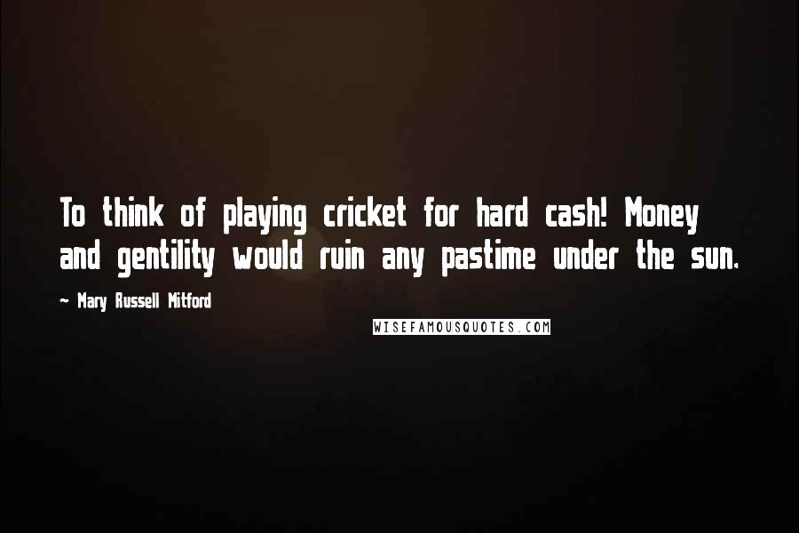 Mary Russell Mitford Quotes: To think of playing cricket for hard cash! Money and gentility would ruin any pastime under the sun.