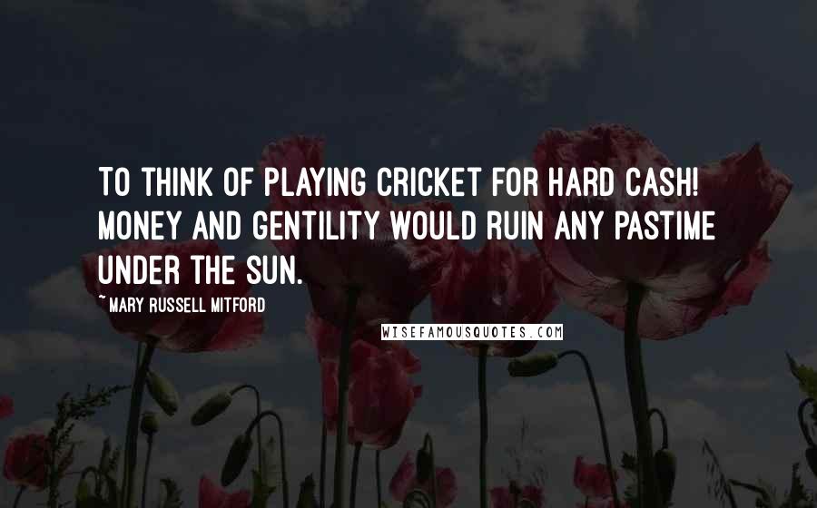 Mary Russell Mitford Quotes: To think of playing cricket for hard cash! Money and gentility would ruin any pastime under the sun.