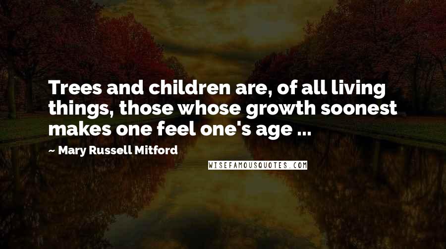 Mary Russell Mitford Quotes: Trees and children are, of all living things, those whose growth soonest makes one feel one's age ...