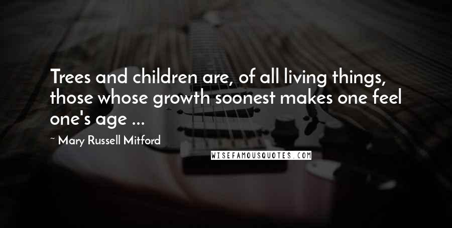 Mary Russell Mitford Quotes: Trees and children are, of all living things, those whose growth soonest makes one feel one's age ...