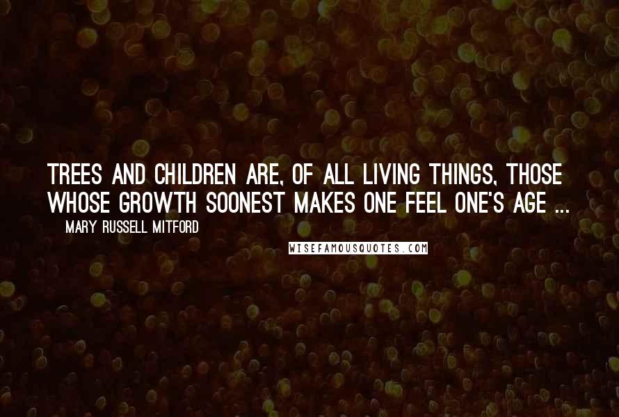 Mary Russell Mitford Quotes: Trees and children are, of all living things, those whose growth soonest makes one feel one's age ...