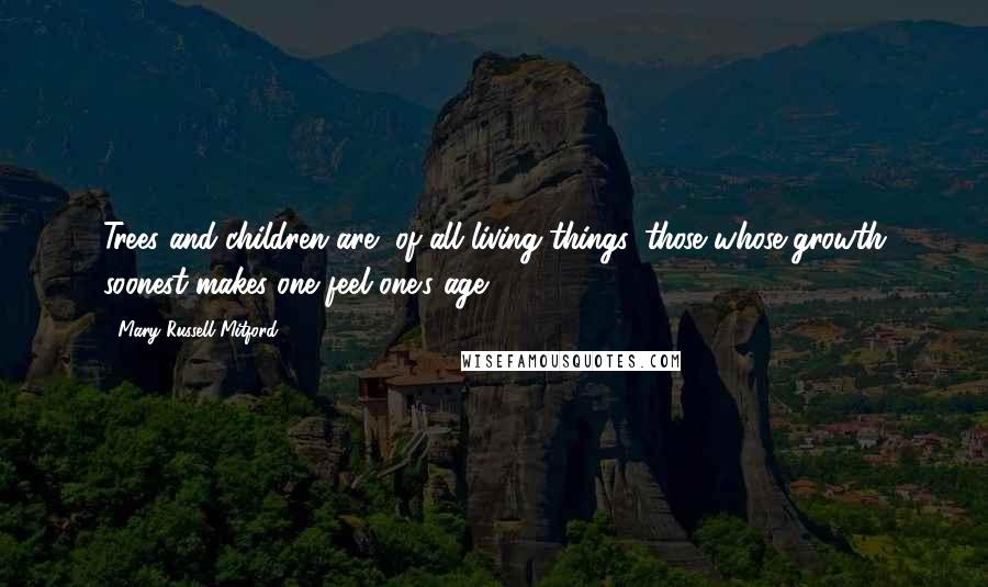 Mary Russell Mitford Quotes: Trees and children are, of all living things, those whose growth soonest makes one feel one's age ...