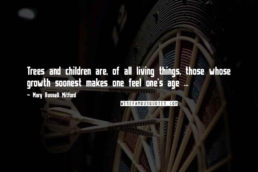 Mary Russell Mitford Quotes: Trees and children are, of all living things, those whose growth soonest makes one feel one's age ...