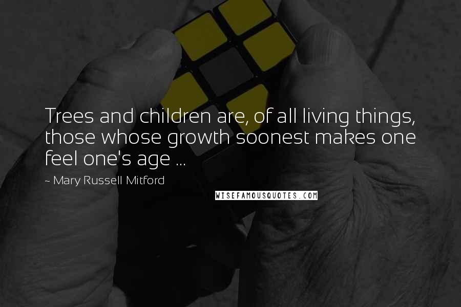 Mary Russell Mitford Quotes: Trees and children are, of all living things, those whose growth soonest makes one feel one's age ...