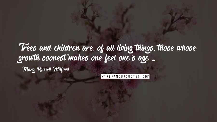 Mary Russell Mitford Quotes: Trees and children are, of all living things, those whose growth soonest makes one feel one's age ...