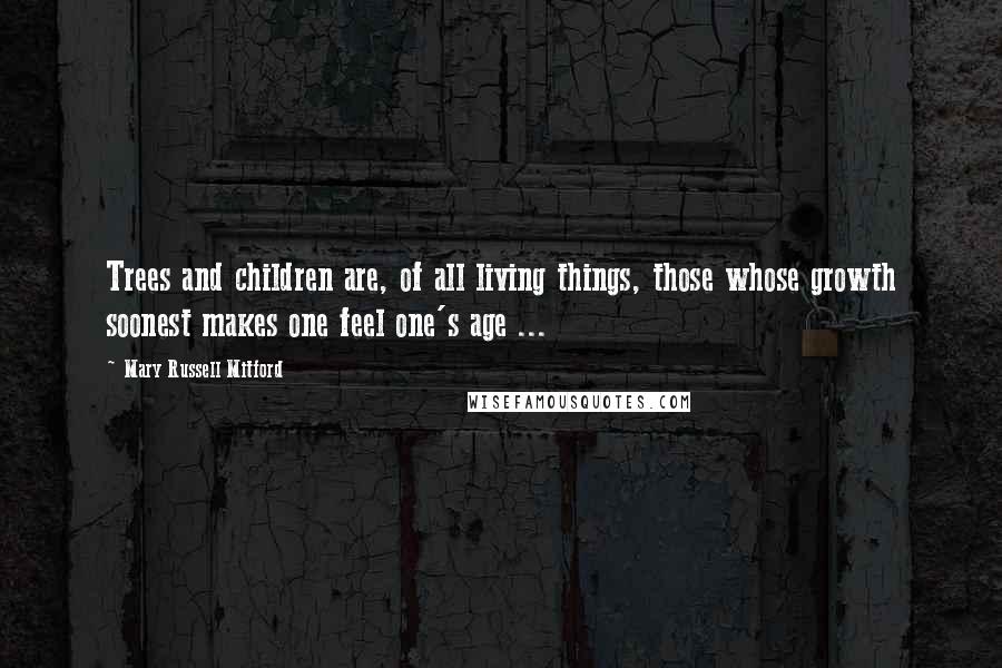 Mary Russell Mitford Quotes: Trees and children are, of all living things, those whose growth soonest makes one feel one's age ...