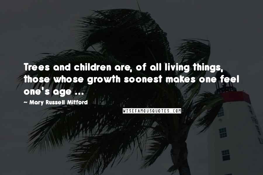 Mary Russell Mitford Quotes: Trees and children are, of all living things, those whose growth soonest makes one feel one's age ...