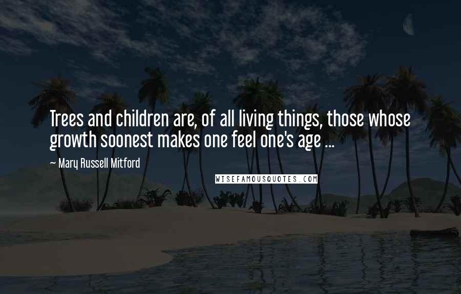 Mary Russell Mitford Quotes: Trees and children are, of all living things, those whose growth soonest makes one feel one's age ...