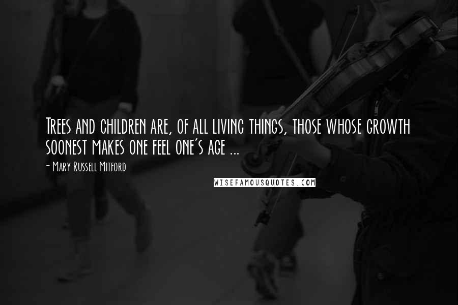 Mary Russell Mitford Quotes: Trees and children are, of all living things, those whose growth soonest makes one feel one's age ...