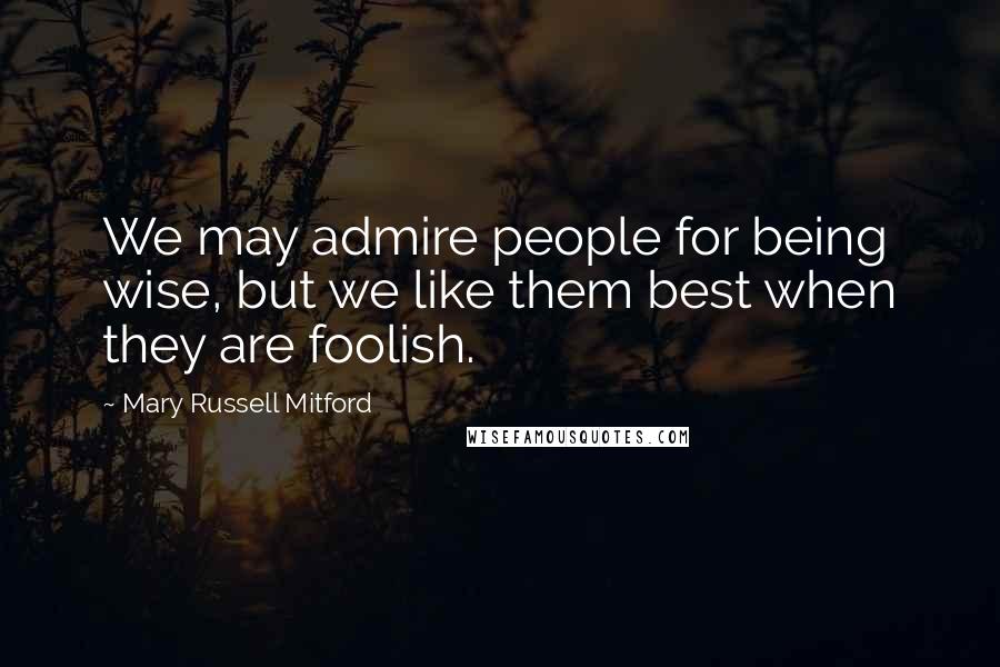 Mary Russell Mitford Quotes: We may admire people for being wise, but we like them best when they are foolish.