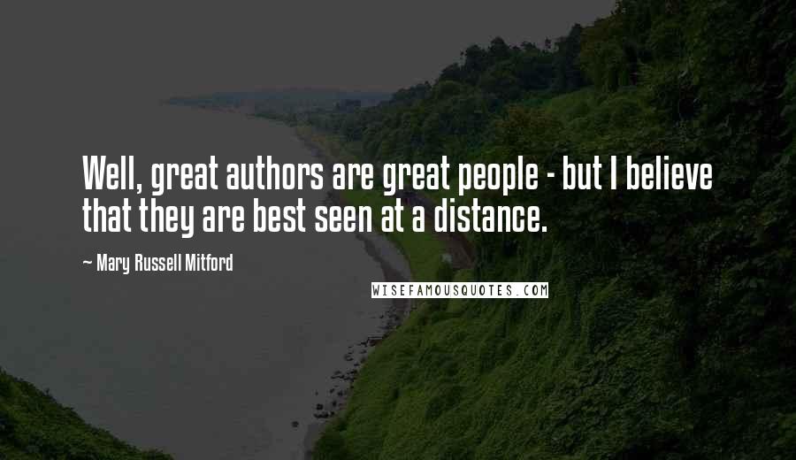 Mary Russell Mitford Quotes: Well, great authors are great people - but I believe that they are best seen at a distance.