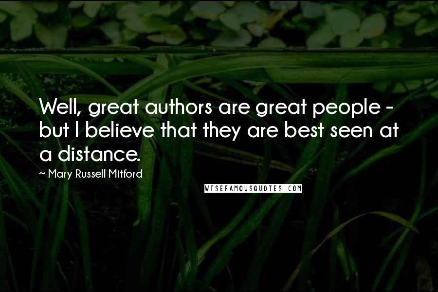 Mary Russell Mitford Quotes: Well, great authors are great people - but I believe that they are best seen at a distance.