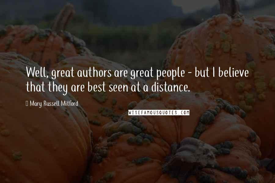 Mary Russell Mitford Quotes: Well, great authors are great people - but I believe that they are best seen at a distance.