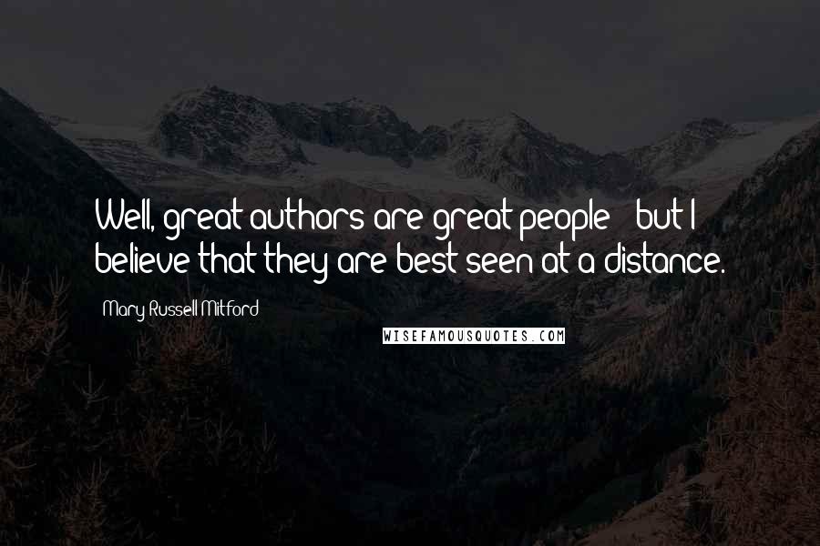 Mary Russell Mitford Quotes: Well, great authors are great people - but I believe that they are best seen at a distance.