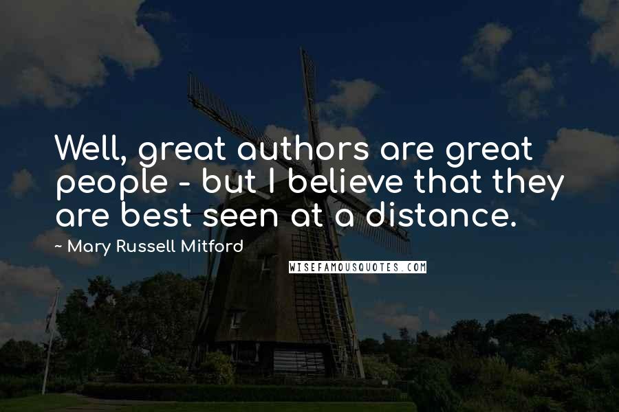 Mary Russell Mitford Quotes: Well, great authors are great people - but I believe that they are best seen at a distance.