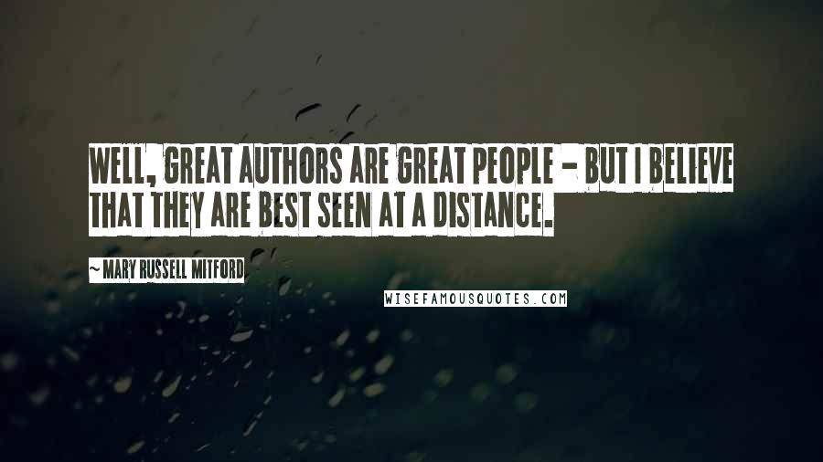 Mary Russell Mitford Quotes: Well, great authors are great people - but I believe that they are best seen at a distance.