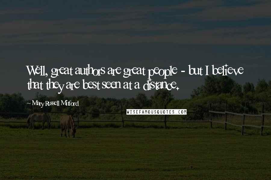 Mary Russell Mitford Quotes: Well, great authors are great people - but I believe that they are best seen at a distance.