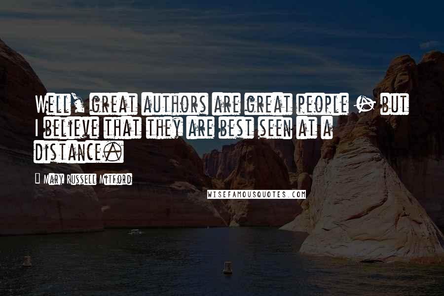 Mary Russell Mitford Quotes: Well, great authors are great people - but I believe that they are best seen at a distance.