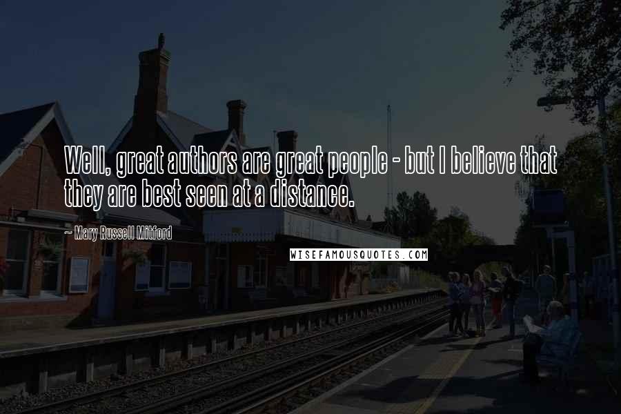 Mary Russell Mitford Quotes: Well, great authors are great people - but I believe that they are best seen at a distance.