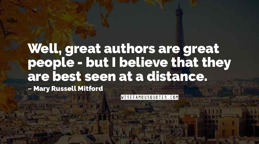 Mary Russell Mitford Quotes: Well, great authors are great people - but I believe that they are best seen at a distance.