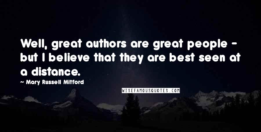 Mary Russell Mitford Quotes: Well, great authors are great people - but I believe that they are best seen at a distance.