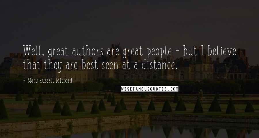 Mary Russell Mitford Quotes: Well, great authors are great people - but I believe that they are best seen at a distance.