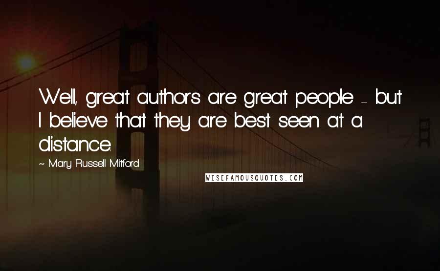 Mary Russell Mitford Quotes: Well, great authors are great people - but I believe that they are best seen at a distance.
